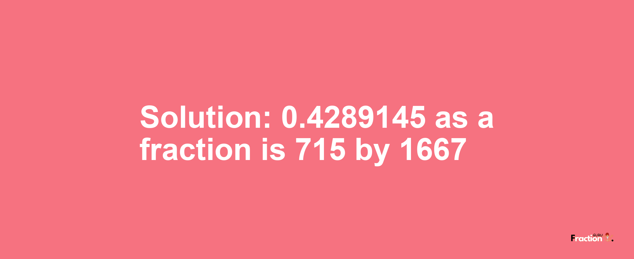 Solution:0.4289145 as a fraction is 715/1667